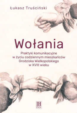Wołania. Praktyki komunikacyjne w życiu codziennym mieszkańców Grodziska Wielkopolskiego w XVIII wieku