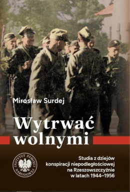 Wytrwać wolnymi. Studia z dziejów konspiracji niepodległościowej na Rzeszowszczyźnie w latach 1944-1956
