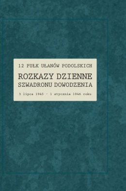 12 Pułk Ułanów Podolskich. Rozkazy Dzienne Szwadronu Dowodzenia 3 lipca 1945 – 1 stycznia 1946 roku