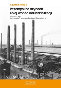 A jednak kolej. Tom V. Przemysł na szynach. Kolej wobec industrializacji