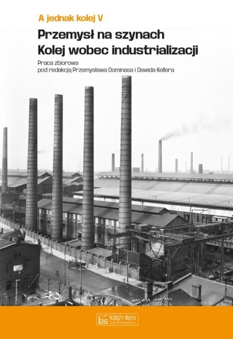 A jednak kolej. Tom V. Przemysł na szynach. Kolej wobec industrializacji A jednak kolej. Tom V. Przemysł na szynach. Kolej wobec industrializacji