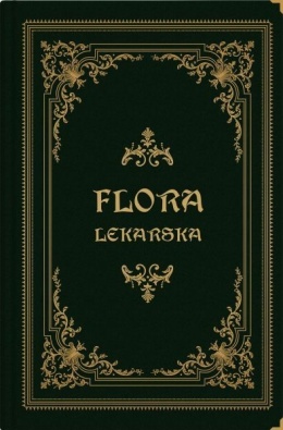 Flora lekarska czyli opisanie cech rodzajowych i gatunkowych wszystkich roślin w medycynie używanych