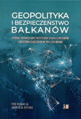 Geopolityka i bezpieczeństwo Bałkanów. Studia poświęcone procesom stabilizacyjnym i destabilizacyjnym w XX i XXI wieku