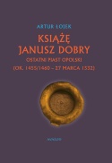 Książę Janusz Dobry ostatni Piast opolski (ok. 1455/1460 - 27 marca 1532) - okładka twarda