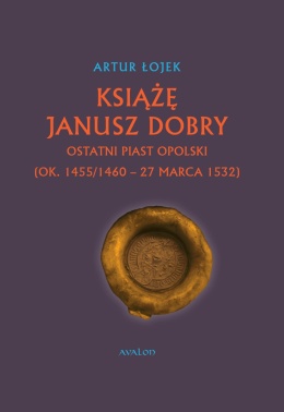 Książę Janusz Dobry ostatni Piast opolski (ok. 1455/1460 - 27 marca 1532) - okładka twarda