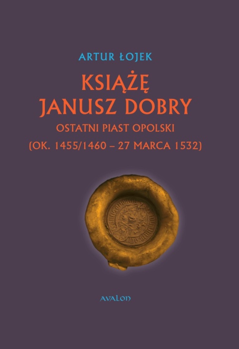 Książę Janusz Dobry ostatni Piast opolski (ok. 1455/1460 - 27 marca 1532) - okładka twarda Książę Janusz Dobry ostatni Piast opolski (ok. 1455/1460 - 27 marca 1532) - okładka twarda