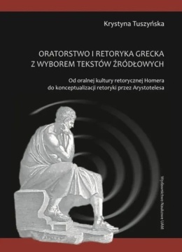 Oratorstwo i retoryka grecka z wyborem tekstów źródłowych. Od oralnej kultury retorycznej Homera do konceptualizacji retoryki