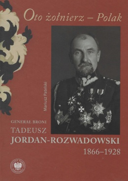 Oto żołnierz – Polak. Generał broni Tadeusz Jordan-Rozwadowski 1866 - 1928