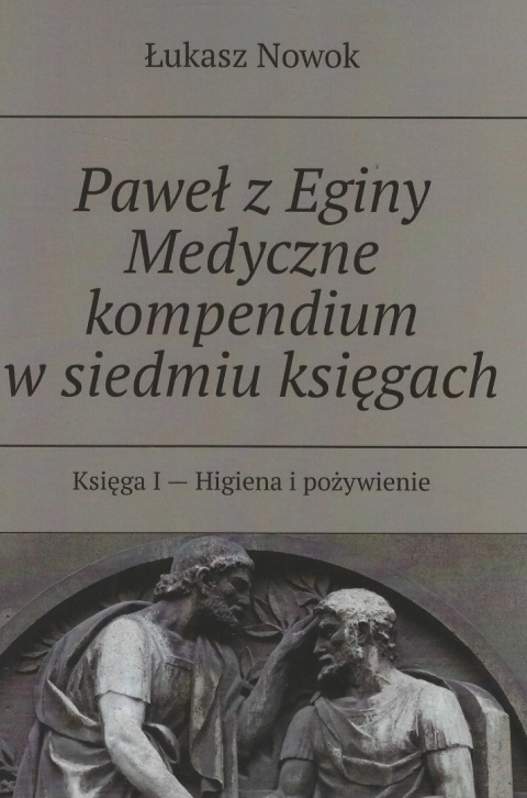 Paweł z Eginy Medyczne kompendium w siedmiu księgach. Księga I - Higiena i pożywienie Paweł z Eginy Medyczne kompendium w siedmiu księgach. Księga I - Higiena i pożywienie