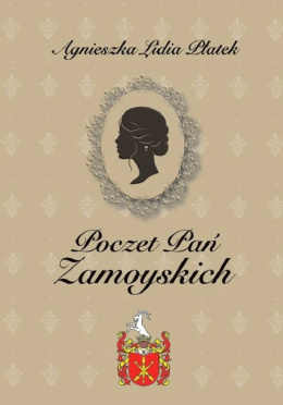 Poczet pań Zamoyskich czyli żywoty jaśnie wielmożnych małżonek imci panów ordynatów Zamoyskich, ku pamięci czasów dawnych ...