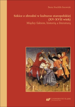 Szkice o zbrodni w kulturze staropolskiej (XV – XVII wiek). Między faktem, historią a literaturą