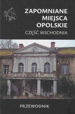 Zapomniane miejsca. Opolskie część wschodnia. Przewodnik