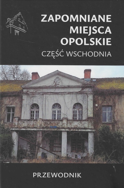 Zapomniane miejsca. Opolskie część wschodnia. Przewodnik Zapomniane miejsca. Opolskie część wschodnia. Przewodnik