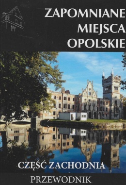 Zapomniane miejsca. Opolskie część zachodnia. Przewodnik