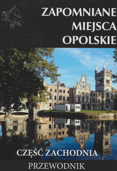 Zapomniane miejsca. Opolskie część zachodnia. Przewodnik Zapomniane miejsca. Opolskie część zachodnia. Przewodnik