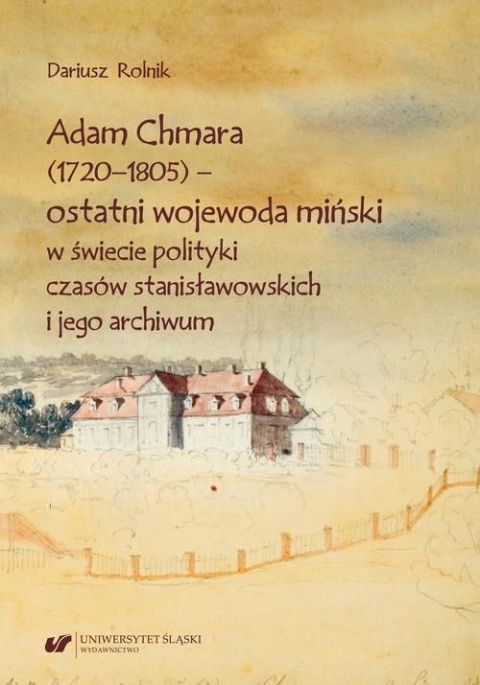 Adam Chmara (1720-1805) - ostatni wojewoda miński w świecie polityki czasów stanisławowskich i jego archiwum Adam Chmara (1720-1805) - ostatni wojewoda miński w świecie polityki czasów stanisławowskich i jego archiwum