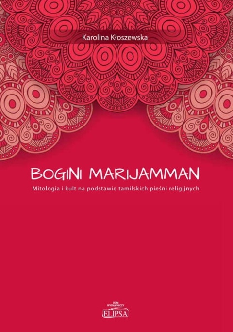 Bogini Marijamman. Mitologia i kult na podstawie tamilskich pieśni religijnych Bogini Marijamman. Mitologia i kult na podstawie tamilskich pieśni religijnych