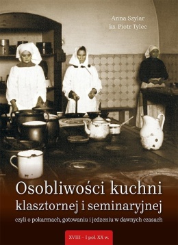 Osobliwości kuchni klasztornej i seminaryjnej Czyli o pokarmach, gotowaniu i jedzeniu w dawnych czasach (XVIII-I poł.XXw.)