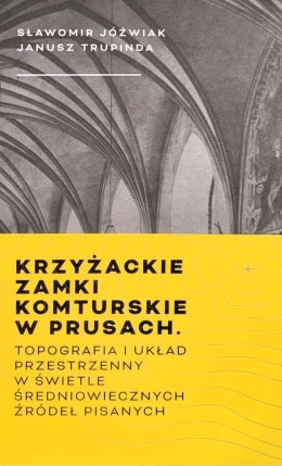 Krzyżackie zamki komturskie w Prusach. Topografia i układ przestrzenny na podstawie średniowiecznych źródeł pisanych