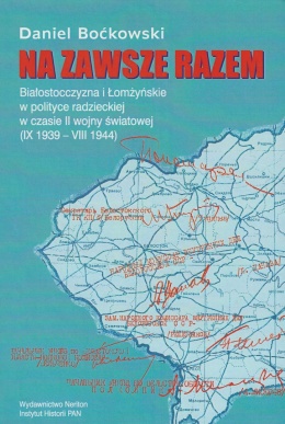 Na zawsze razem. Białostocczyzna i Łomżyńskie w polityce radzieckiej w czasie II wojny Światowe (IX 1939 - VIII 1944)