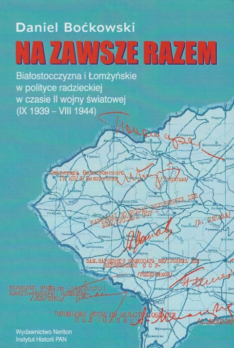 Na zawsze razem. Białostocczyzna i Łomżyńskie w polityce radzieckiej w czasie II wojny Światowe (IX 1939 - VIII 1944) Na zawsze razem. Białostocczyzna i Łomżyńskie w polityce radzieckiej w czasie II wojny Światowe (IX 1939 - VIII 1944)