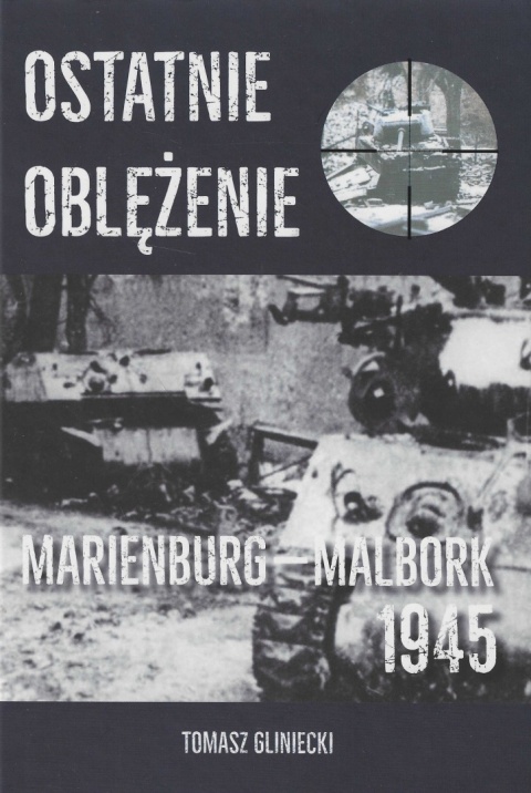 Ostatnie oblężenie. Marienburg - Malbork 1945 Ostatnie oblężenie. Marienburg - Malbork 1945