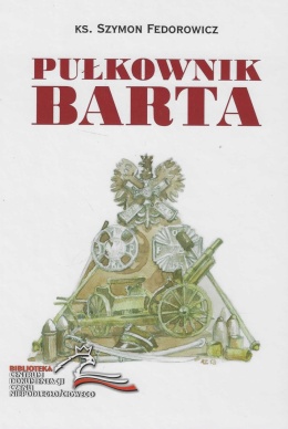 Pułkownik Barta. Patriotyczna i niepodległościowa działalność pułkownika Przemysława Barthel de Weydenthal (1893-1919)