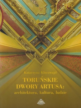 Toruńskie Dwory Artusa - architektura, kultura, ludzie