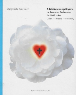Z dziejów ewangelicyzmu na Pomorzu Zachodnim do 1945 roku. Ludzie, miejsca, konteksty