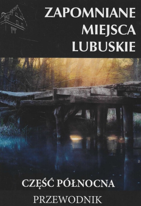 Zapomniane miejsca. Lubuskie - część północna. Przewodnik Zapomniane miejsca. Lubuskie - część północna. Przewodnik