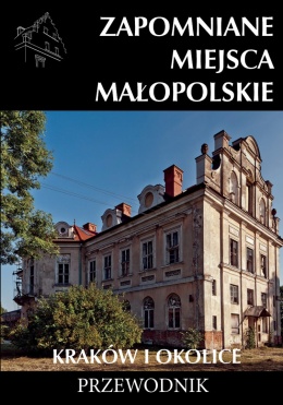 Zapomniane miejsca. Małopolskie - Kraków i okolice. Przewodnik