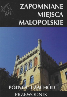 Zapomniane miejsca. Małopolskie - północ i zachód. Przewodnik