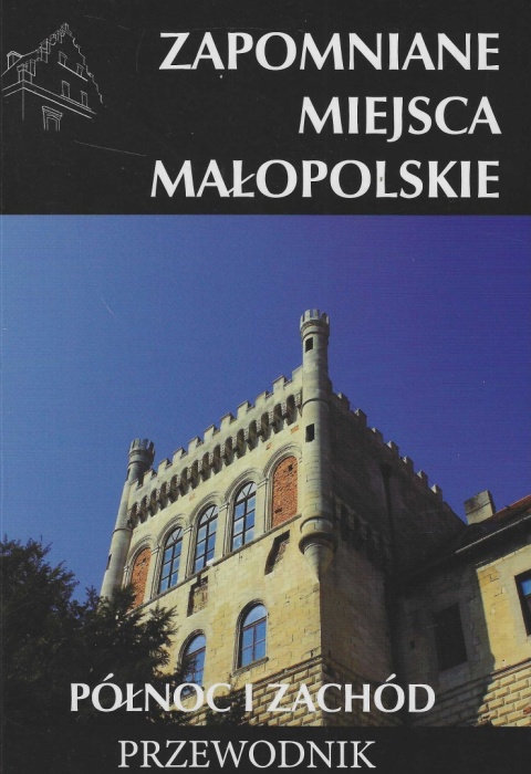 Zapomniane miejsca. Małopolskie - północ i zachód. Przewodnik Zapomniane miejsca. Małopolskie - północ i zachód. Przewodnik