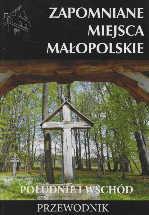 Zapomniane miejsca. Małopolskie - południe i wschód. Przewodnik Zapomniane miejsca. Małopolskie - południe i wschód. Przewodnik