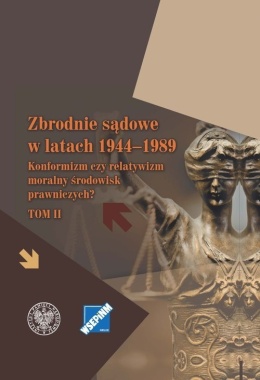 Zbrodnie sądowe w latach 1944-1989. Konformizm czy relatywizm moralny środowisk prawniczych? Tom II