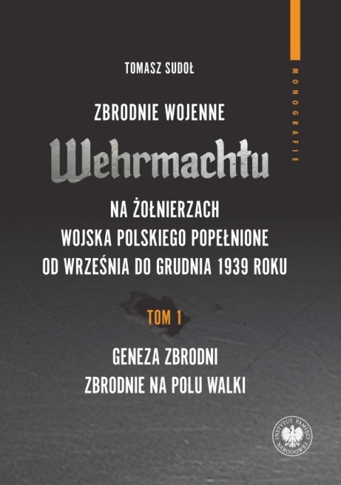 Zbrodnie wojenne Wehrmachtu na żołnierzach Wojska Polskiego popełnione od września do grudnia 1939 r. Tom 1. Geneza zbrodni Zbrodnie wojenne Wehrmachtu na żołnierzach Wojska Polskiego popełnione od września do grudnia 1939 r. Tom 1. Geneza zbrodni