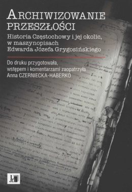 Archiwizowanie przeszłości. Historia Częstochowy i jej okolic w maszynopisach Edwarda Józefa Grygosińskiego