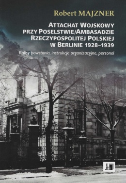 Attachat Wojskowy przy Poselstwie / Ambasadzie Rzeczypospolitej Polskiej w Berlinie 1928 - 1939. Kulisy powstania, instrukcje