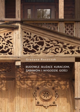 Budowle służące kuracjom, zabawom i wygodzie gości. Architektura drewniana uzdrowisk polskich w XIX i na początku XX wieku