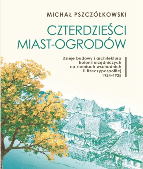 Czterdzieści miast-ogrodów. Dzieje budowy i architektura kolonii urzędniczych na ziemiach wschodnich II Rzeczypospolitej 1924