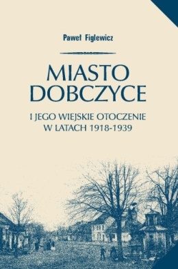 Miasto Dobczyce i jego wiejskie otoczenie w latach 1918 - 1939