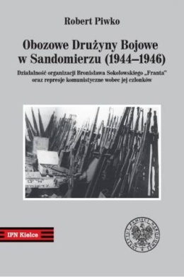 Obozowe Drużyny Bojowe w Sandomierzu (1944-1946). Działalność organizacji Bronisława Sokołowskiego FRANTA oraz represje ...
