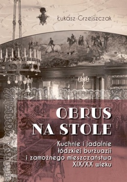 Obrus na stole Kuchnie i jadalnie łódzkiej burżuazji i zamożnego mieszczaństwa XIX / XX wieku