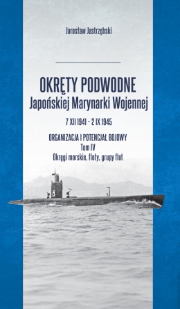 Okręty podwodne Japońskiej Marynarki Wojennej 7 XII 1941 – 2 IX 1945 Organizacja i potencjał bojowy. Tom IV Okręgi morskie