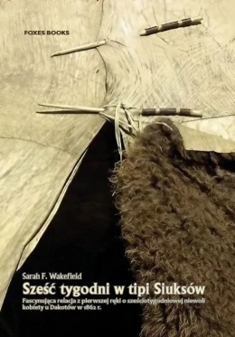 Sześć tygodni w tipi Siuksów. Fascynująca relacja z pierwszej ręki o sześciotygodniowej niewoli kobiety u Dakotów w 1862 r.