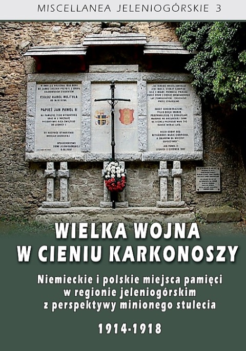 Wielka wojna w cieniu Karkonoszy. Niemieckie i polskie miejsca pamięci w regionie jeleniogórskim z perspektywy minionego ...