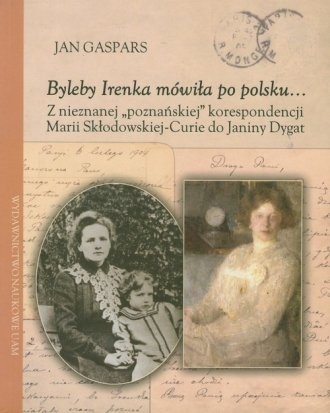 Byleby Irenka mówiła po polsku... Z nieznanej poznańskiej korespondencji Marii Skłodowskiej-Curie do Janiny Dygat