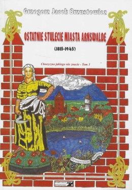 Choszczno jakiego nie znacie Tom 3. Ostatnie stulecie miasta Arnswalde
