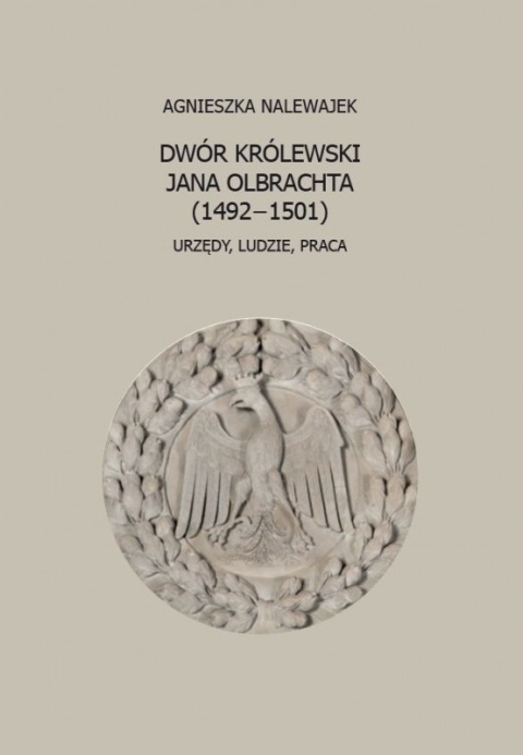 Dwór królewski Jana Olbrachta (1492 - 1501) Urzędy, ludzie, praca
