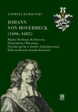 Johann von Hoverbeck (1606-1682). Między Berlinem, Królewcem, Olsztynkiem i Warszawą. 50 lat w służbie dyplomatycznej ...